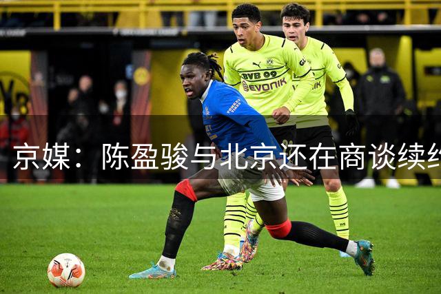 京媒：陈盈骏与北京还在商谈续约合同 范子铭留队的概率越来越大