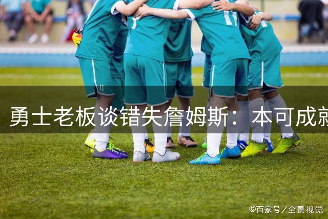 勇士老板谈错失詹姆斯：本可成就佳话 但尊重球员选择
