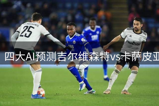 四大AI预测吉尔维森特vs卡萨皮亚：集体支持主队，推荐2比0