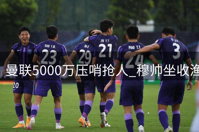 曼联5000万压哨抢人 穆帅坐收渔利喜笑颜开