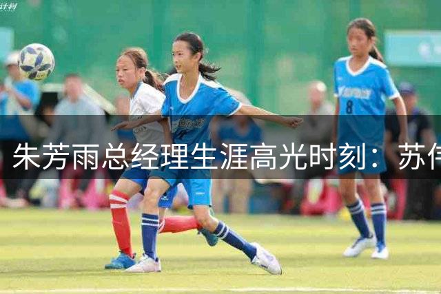 朱芳雨总经理生涯高光时刻：苏伟回归与周琦交易成经典