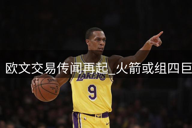 欧文交易传闻再起 火箭或组四巨头阵容