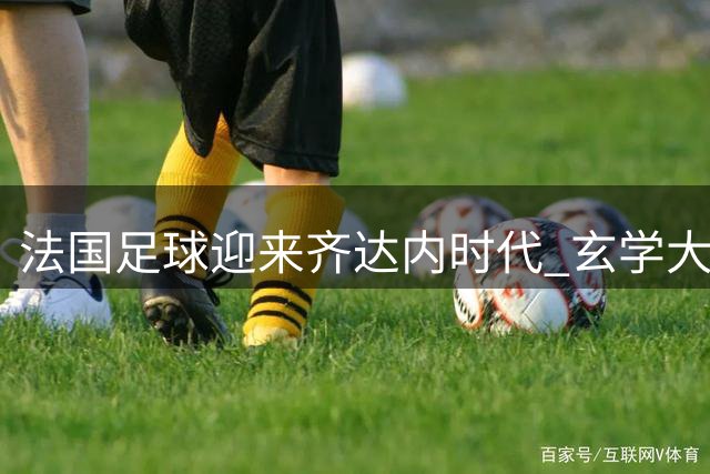 法国足球迎来齐达内时代 玄学大师能否续写辉煌