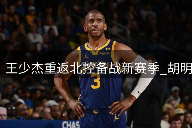 王少杰重返北控备战新赛季 胡明轩恢复期渐入佳境