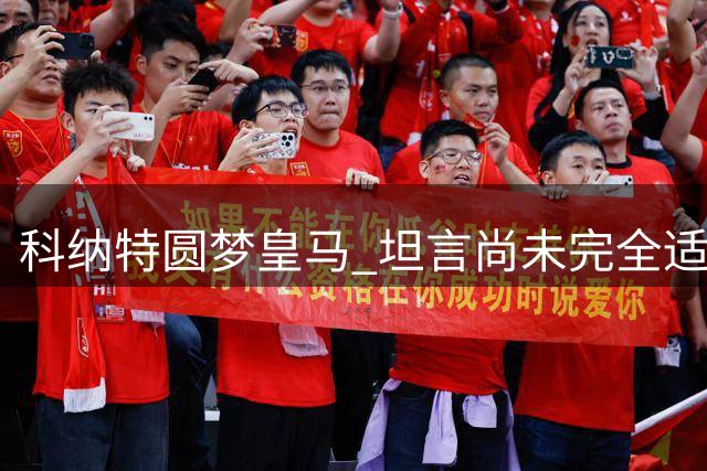 科纳特圆梦皇马 坦言尚未完全适应新东家