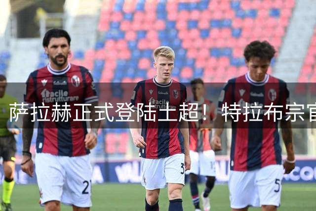 萨拉赫正式登陆土超！特拉布宗官宣签下埃及球星