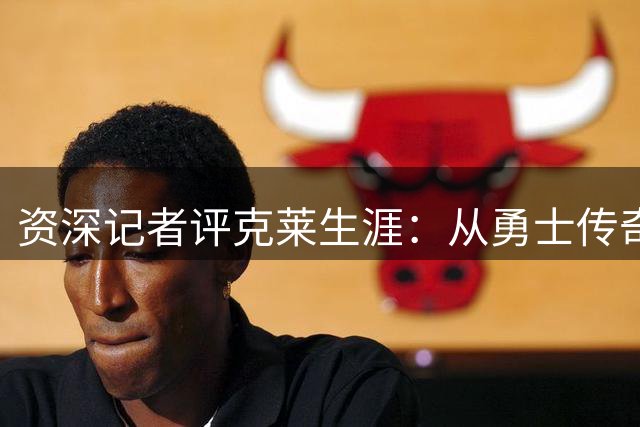 资深记者评克莱生涯：从勇士传奇到辗转流浪的戏剧转折