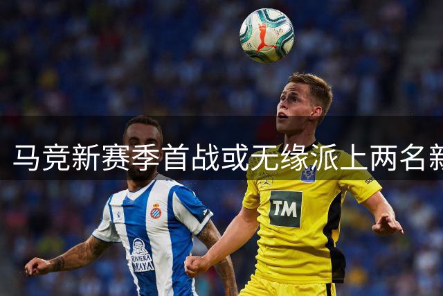 马竞新赛季首战或无缘派上两名新援