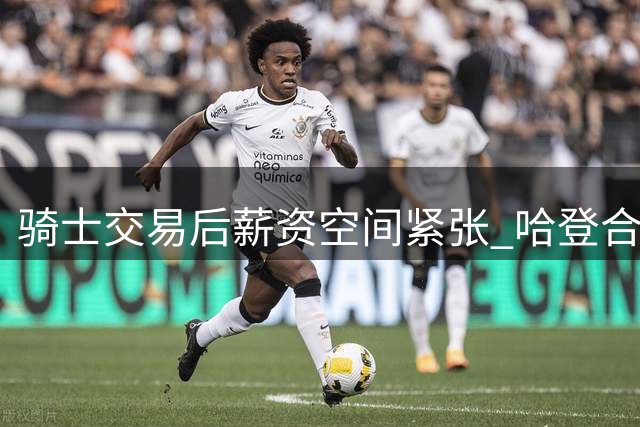 骑士交易后薪资空间紧张 哈登合同尚未计入