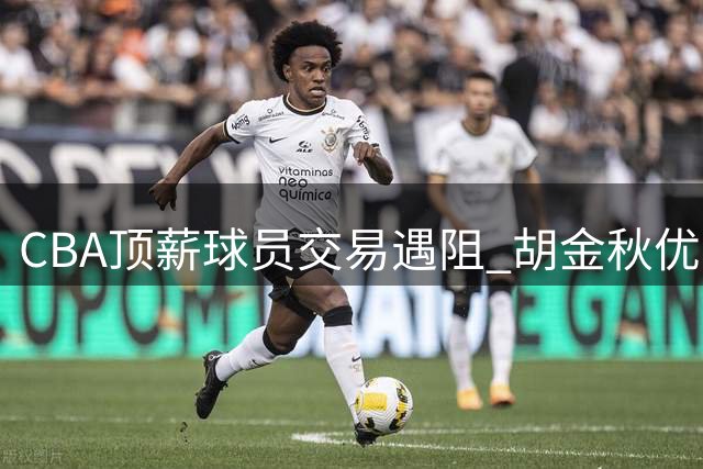 CBA顶薪球员交易遇阻 胡金秋优先选择留守广厦