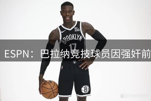 ESPN：巴拉纳竞技球员因强奸前伴侣获刑13年，并承担罚款和诉讼费